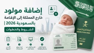 إضافة مولود خارج المملكة إلى الإقامة بالسعودية 2026 | الشروط والخطوات