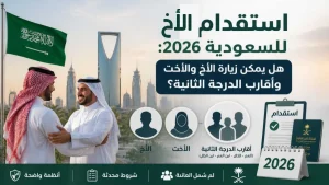 استقدام الأخ للسعودية والتعرف على شروط زيارة أقارب الدرجة الثانية في عام 2026