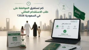 كم تستغرق الموافقة على طلب الاستقدام العائلي في السعودية 2026؟ المدة بالتفصيل