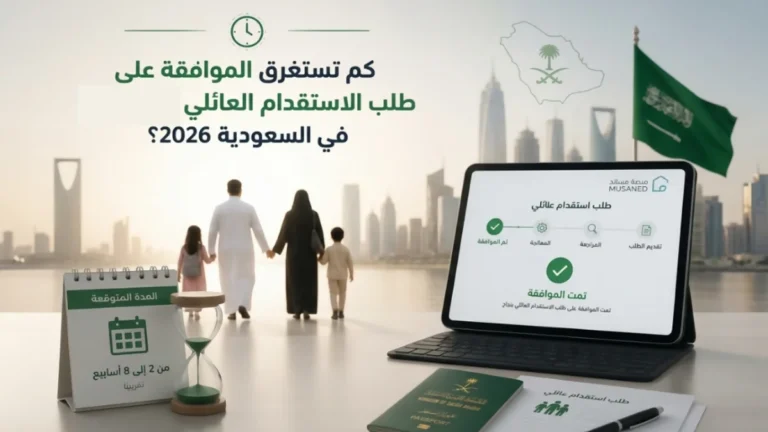 كم تستغرق الموافقة على طلب الاستقدام العائلي في السعودية 2026؟ المدة بالتفصيل